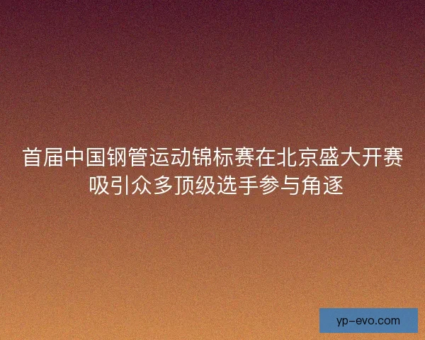 首届中国钢管运动锦标赛在北京盛大开赛 吸引众多顶级选手参与角逐