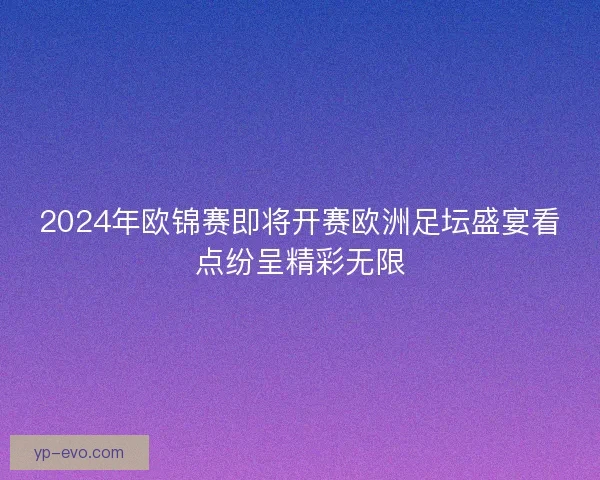 2024年欧锦赛即将开赛欧洲足坛盛宴看点纷呈精彩无限
