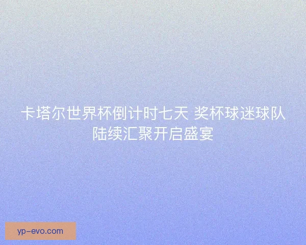 卡塔尔世界杯倒计时七天 奖杯球迷球队陆续汇聚开启盛宴
